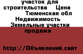 участок для строительства  › Цена ­ 220 000 - Тюменская обл. Недвижимость » Земельные участки продажа   